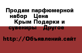 Продам парфюмерной набор › Цена ­ 1 000 - Крым Подарки и сувениры » Другое   